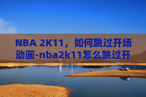 NBA 2K11，如何跳过开场动画-nba2k11怎么跳过开场的乔丹