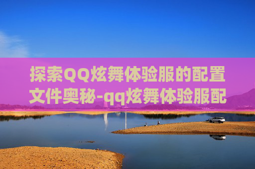 探索QQ炫舞体验服的配置文件奥秘-qq炫舞体验服配置文件在哪