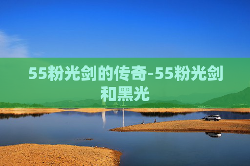 55粉光剑的传奇-55粉光剑和黑光 55粉光剑的传奇-55粉光剑和黑光
