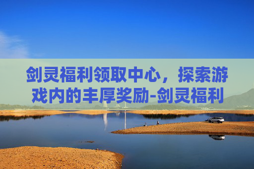 剑灵福利领取中心,探索游戏内的丰厚奖励-剑灵福利领取中心在哪 剑灵福利领取中心,探索游戏内的丰厚奖励-剑灵福利领取中心在哪