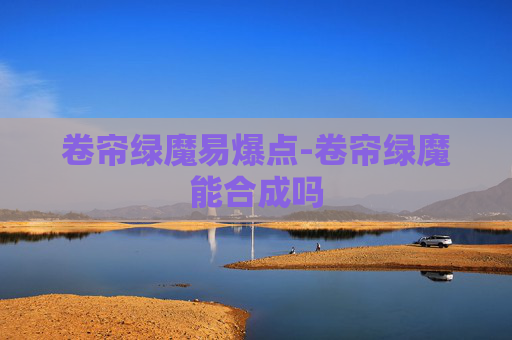 卷帘绿魔易爆点-卷帘绿魔能合成吗 卷帘绿魔易爆点-卷帘绿魔能合成吗