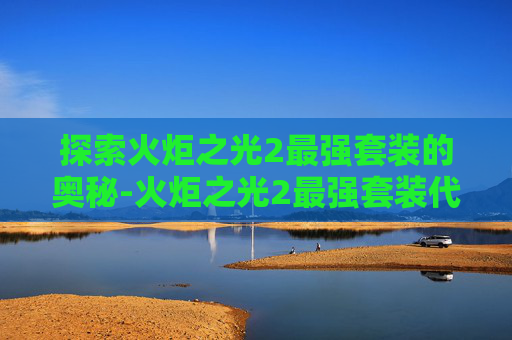 探索火炬之光2最强套装的奥秘-火炬之光2最强套装代码 探索火炬之光2最强套装的奥秘-火炬之光2最强套装代码