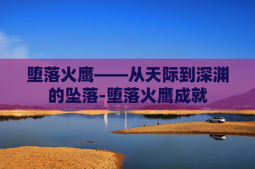 堕落火鹰——从天际到深渊的坠落-堕落火鹰成就 堕落火鹰——从天际到深渊的坠落-堕落火鹰成就