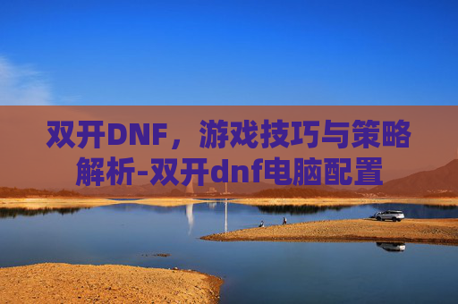双开DNF,游戏技巧与策略解析-双开dnf电脑配置 双开DNF,游戏技巧与策略解析-双开dnf电脑配置