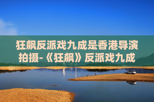 狂飙反派戏九成是香港导演拍摄-《狂飙》反派戏九成是香港导演拍摄的吗 狂飙反派戏九成是香港导演拍摄-《狂飙》反派戏九成是香港导演拍摄的吗