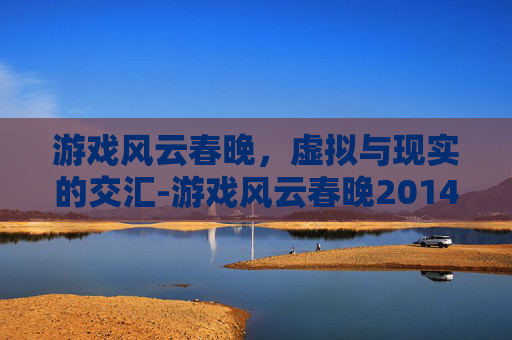 游戏风云春晚，虚拟与现实的交汇-游戏风云春晚2014