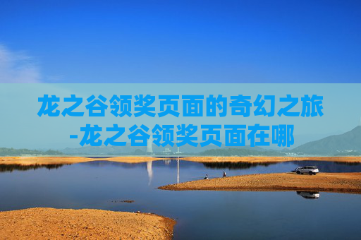 龙之谷领奖页面的奇幻之旅-龙之谷领奖页面在哪