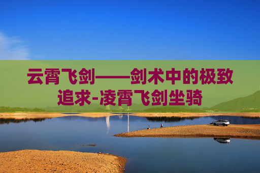 云霄飞剑——剑术中的极致追求-凌霄飞剑坐骑 云霄飞剑——剑术中的极致追求-凌霄飞剑坐骑