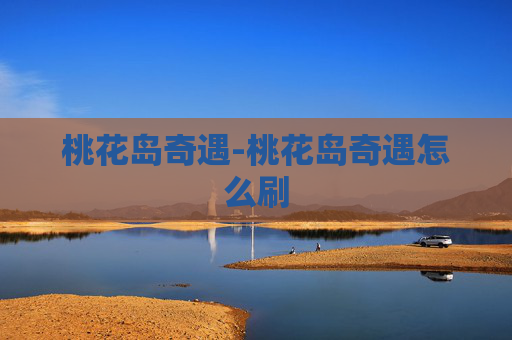 桃花岛奇遇-桃花岛奇遇怎么刷 桃花岛奇遇-桃花岛奇遇怎么刷