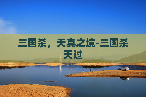 三国杀,天真之境-三国杀天过 三国杀,天真之境-三国杀天过