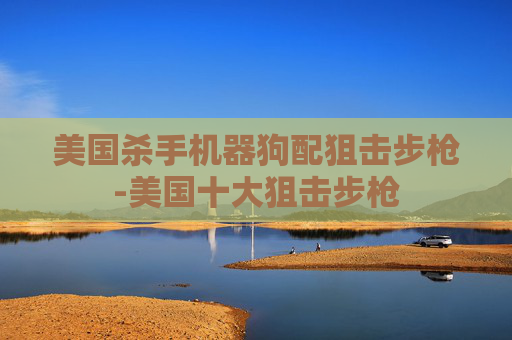 美国杀手机器狗配狙击步枪-美国十大狙击步枪 美国杀手机器狗配狙击步枪-美国十大狙击步枪