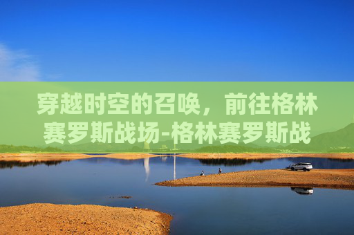 穿越时空的召唤,前往格林赛罗斯战场-格林赛罗斯战场在哪里 穿越时空的召唤,前往格林赛罗斯战场-格林赛罗斯战场在哪里