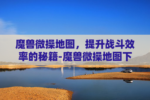 魔兽微操地图，提升战斗效率的秘籍-魔兽微操地图下载