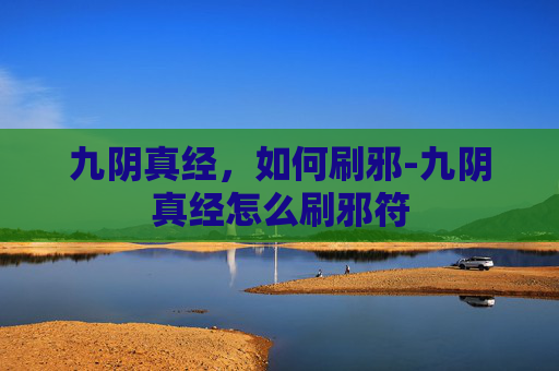 九阴真经,如何刷邪-九阴真经怎么刷邪符 九阴真经,如何刷邪-九阴真经怎么刷邪符