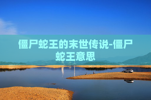 僵尸蛇王的末世传说-僵尸蛇王意思 僵尸蛇王的末世传说-僵尸蛇王意思