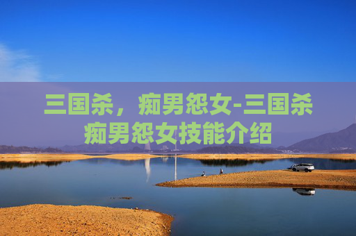 三国杀,痴男怨女-三国杀痴男怨女技能介绍 三国杀,痴男怨女-三国杀痴男怨女技能介绍