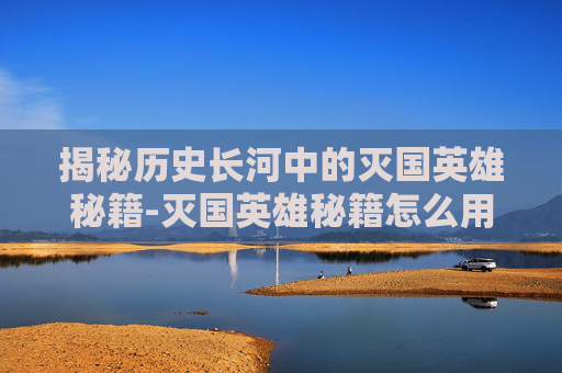揭秘历史长河中的灭国英雄秘籍-灭国英雄秘籍怎么用 揭秘历史长河中的灭国英雄秘籍-灭国英雄秘籍怎么用