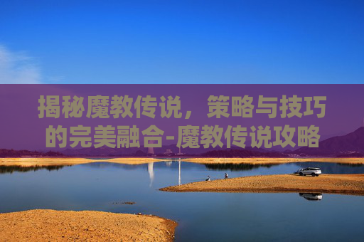 揭秘魔教传说,策略与技巧的完美融合-魔教传说攻略大全 揭秘魔教传说,策略与技巧的完美融合-魔教传说攻略大全