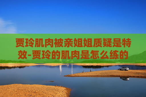 贾玲肌肉被亲姐姐质疑是特效-贾玲的肌肉是怎么练的