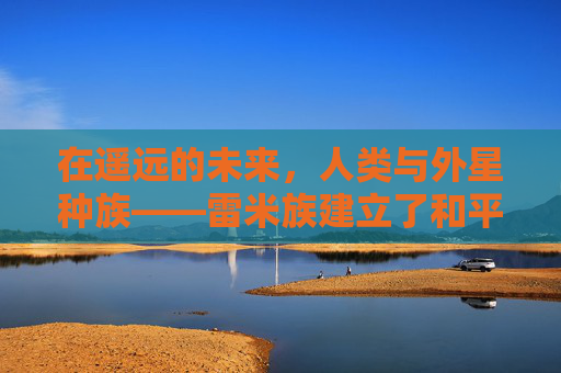 在遥远的未来,人类与外星种族——雷米族建立了和平共处的关系。雷米族拥有一种神奇的能力,能够通过亲吻来传递信息和情感。这种能力被称为雷米之吻,它不仅是一种交流方式,更是连接彼此心灵的桥梁。-雷米之吻有什么用 在遥远的未来,人类与外星种族——雷米族建立了和平共处的关系。雷米族拥有一种神奇的能力,能够通过亲吻来传递信息和情感。这种能力被称为雷米之吻,它不仅是一种交流方式,更是连接彼此心灵的桥梁。-雷米之吻有什么用