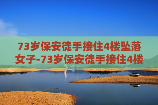 73岁保安徒手接住4楼坠落女子-73岁保安徒手接住4楼坠落女子视频 73岁保安徒手接住4楼坠落女子-73岁保安徒手接住4楼坠落女子视频