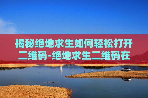揭秘绝地求生如何轻松打开二维码-绝地求生二维码在哪里