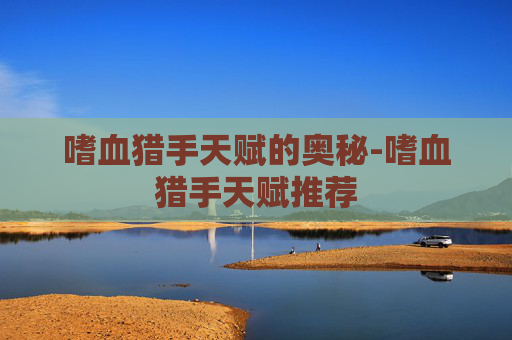 嗜血猎手天赋的奥秘-嗜血猎手天赋推荐