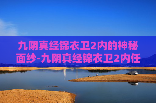 九阴真经锦衣卫2内的神秘面纱-九阴真经锦衣卫2内任务 九阴真经锦衣卫2内的神秘面纱-九阴真经锦衣卫2内任务