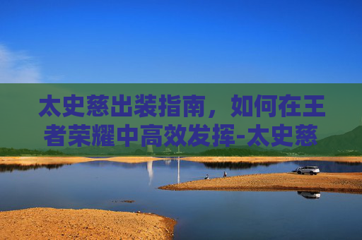 太史慈出装指南,如何在王者荣耀中高效发挥-太史慈最稳的一套阵容 太史慈出装指南,如何在王者荣耀中高效发挥-太史慈最稳的一套阵容
