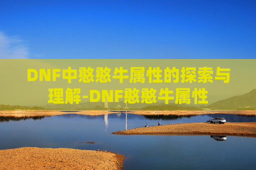 DNF中憨憨牛属性的探索与理解-DNF憨憨牛属性 DNF中憨憨牛属性的探索与理解-DNF憨憨牛属性