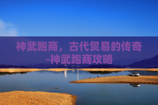 神武跑商，古代贸易的传奇-神武跑商攻略