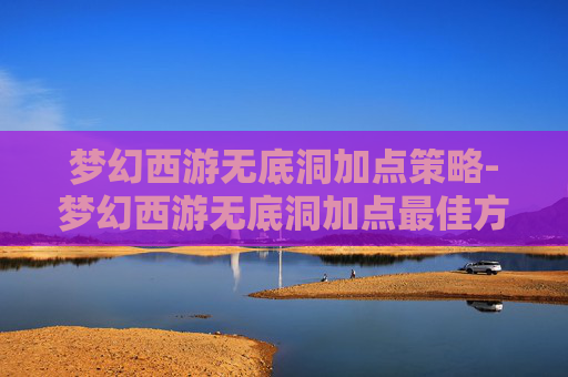 梦幻西游无底洞加点策略-梦幻西游无底洞加点最佳方法
