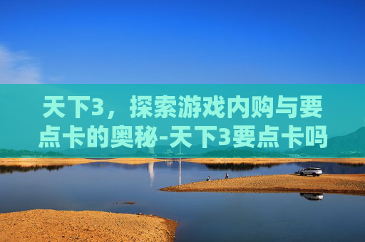天下3，探索游戏内购与要点卡的奥秘-天下3要点卡吗?