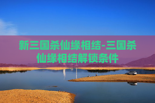 新三国杀仙缘相结-三国杀仙缘相结解锁条件 新三国杀仙缘相结-三国杀仙缘相结解锁条件