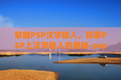 掌握PSP汉字输入，探索PSP上汉字输入的奥秘-psp汉字输入对照表