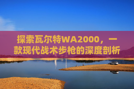 探索瓦尔特WA2000，一款现代战术步枪的深度剖析-cf手游瓦尔特wa2000