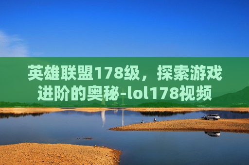英雄联盟178级，探索游戏进阶的奥秘-lol178视频