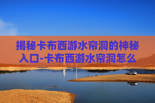 揭秘卡布西游水帘洞的神秘入口-卡布西游水帘洞怎么进去 揭秘卡布西游水帘洞的神秘入口-卡布西游水帘洞怎么进去