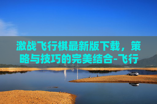 激战飞行棋最新版下载,策略与技巧的完美结合-飞行棋大战下载 激战飞行棋最新版下载,策略与技巧的完美结合-飞行棋大战下载
