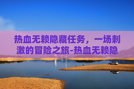 热血无赖隐藏任务,一场刺激的冒险之旅-热血无赖隐藏玩法 热血无赖隐藏任务,一场刺激的冒险之旅-热血无赖隐藏玩法