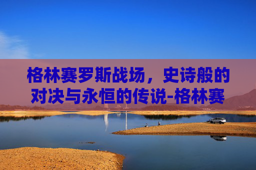 格林赛罗斯战场,史诗般的对决与永恒的传说-格林赛罗斯战场在哪里 格林赛罗斯战场,史诗般的对决与永恒的传说-格林赛罗斯战场在哪里