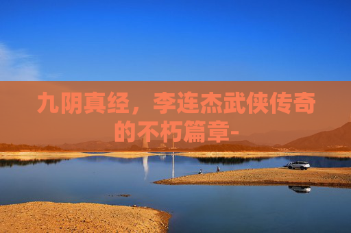 九阴真经,李连杰武侠传奇的不朽篇章- 九阴真经,李连杰武侠传奇的不朽篇章-