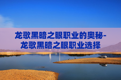 龙歌黑暗之眼职业的奥秘-龙歌黑暗之眼职业选择