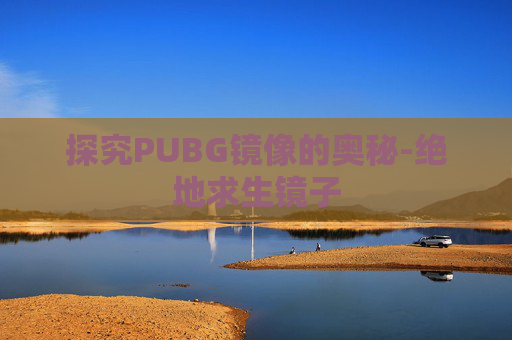 探究PUBG镜像的奥秘-绝地求生镜子 探究PUBG镜像的奥秘-绝地求生镜子