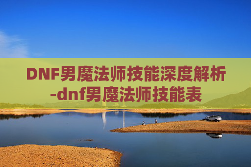 DNF男魔法师技能深度解析-dnf男魔法师技能表 DNF男魔法师技能深度解析-dnf男魔法师技能表