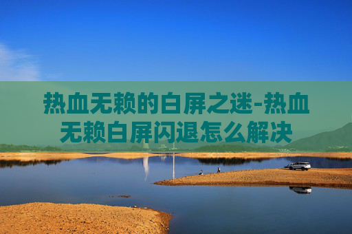 热血无赖的白屏之迷-热血无赖白屏闪退怎么解决 热血无赖的白屏之迷-热血无赖白屏闪退怎么解决