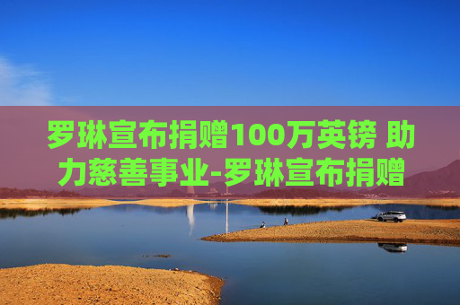 罗琳宣布捐赠100万英镑 助力慈善事业-罗琳宣布捐赠100万英镑是真的吗