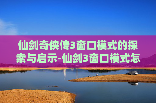 仙剑奇侠传3窗口模式的探索与启示-仙剑3窗口模式怎么调 仙剑奇侠传3窗口模式的探索与启示-仙剑3窗口模式怎么调