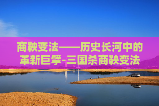 商鞅变法——历史长河中的革新巨擘-三国杀商鞅变法锦囊 商鞅变法——历史长河中的革新巨擘-三国杀商鞅变法锦囊