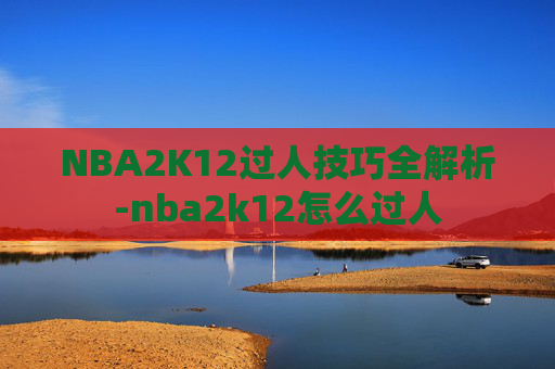NBA2K12过人技巧全解析-nba2k12怎么过人 NBA2K12过人技巧全解析-nba2k12怎么过人